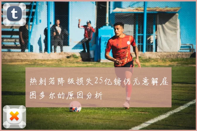 热刺若降级损失25亿镑仍无意解雇图多尔的原因分析