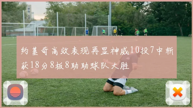 约基奇高效表现再显神威10投7中斩获18分8板8助助球队大胜