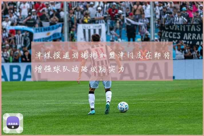 津媒报道刘彬彬加盟津门虎在即将增强球队边路攻防实力