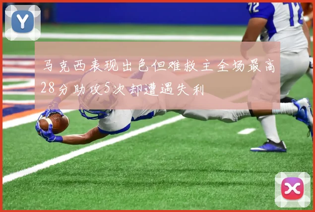 马克西表现出色但难救主全场最高28分助攻5次却遭遇失利
