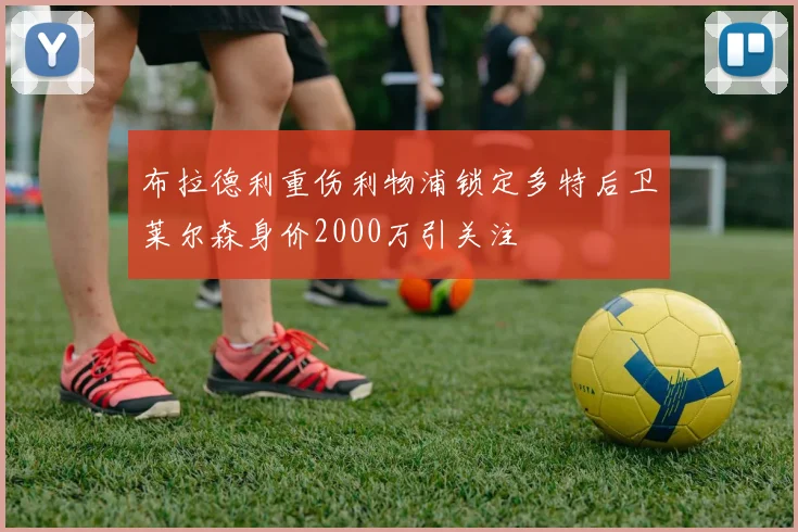 布拉德利重伤利物浦锁定多特后卫莱尔森身价2000万引关注
