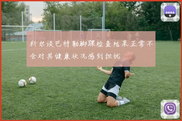 科尔谈巴特勒脚踝检查结果正常不会对其健康状况感到担忧
