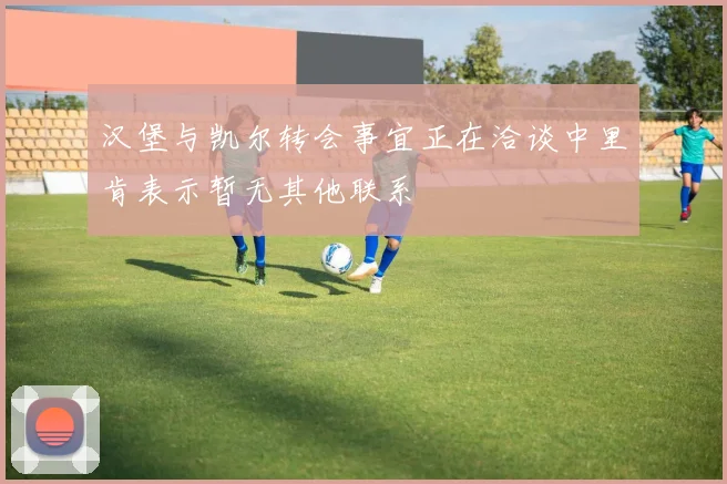 汉堡与凯尔转会事宜正在洽谈中里肯表示暂无其他联系