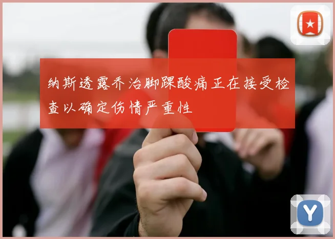 纳斯透露乔治脚踝酸痛正在接受检查以确定伤情严重性