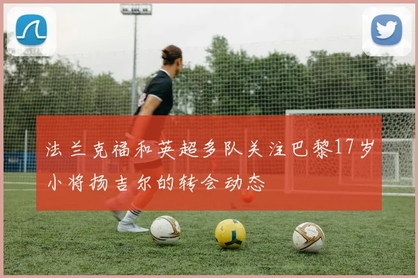 法兰克福和英超多队关注巴黎17岁小将扬吉尔的转会动态
