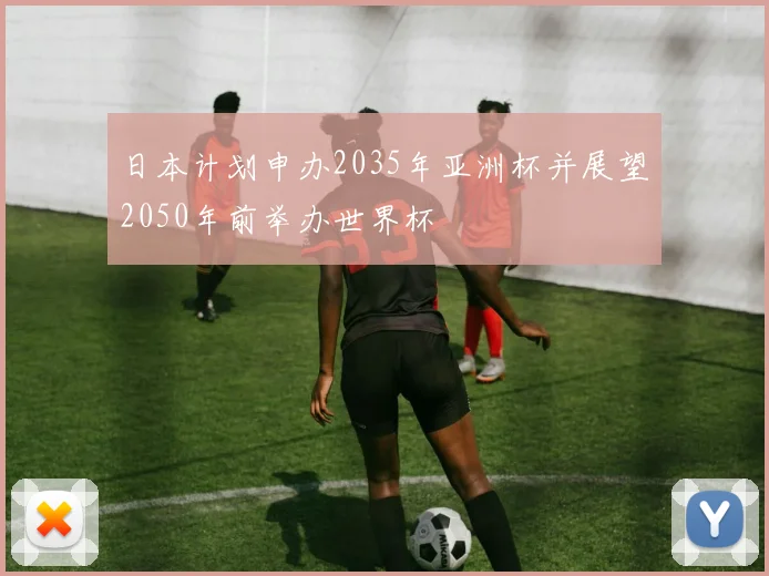 日本计划申办2035年亚洲杯并展望2050年前举办世界杯