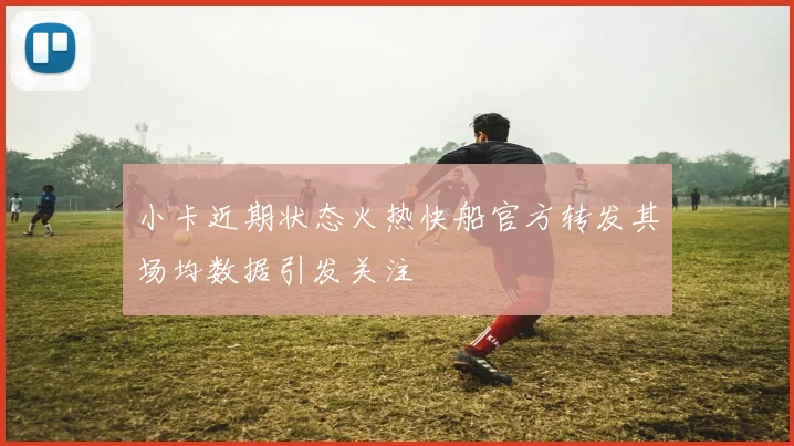 小卡近期状态火热快船官方转发其场均数据引发关注
