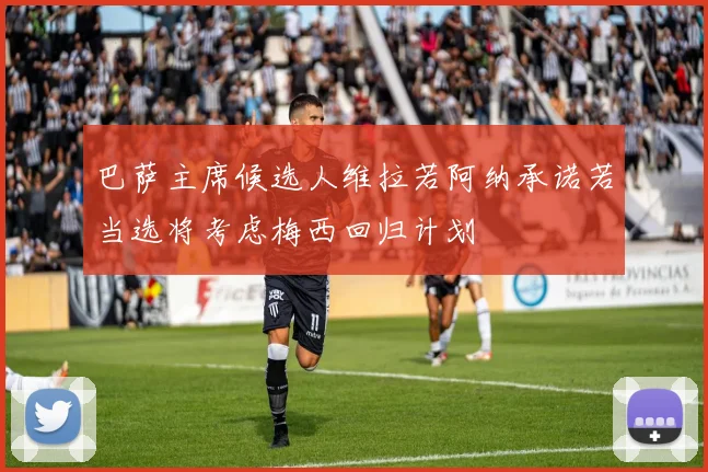 巴萨主席候选人维拉若阿纳承诺若当选将考虑梅西回归计划