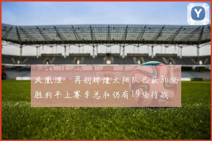 凤凰涅槃再创辉煌太阳队已获36场胜利平上赛季总和仍有19场待战