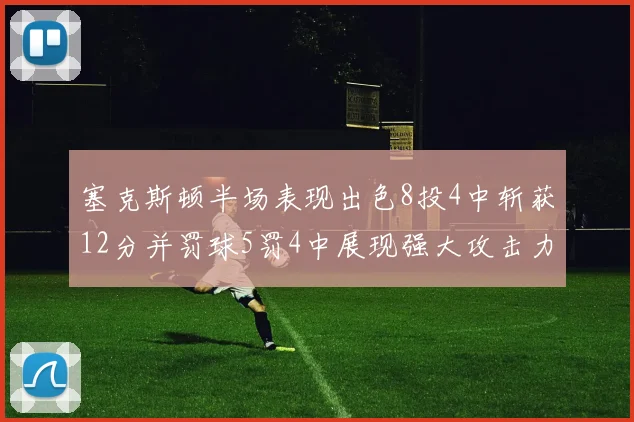 塞克斯顿半场表现出色8投4中斩获12分并罚球5罚4中展现强大攻击力