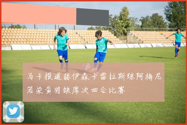 马卡报道赫伊森卡雷拉斯琼阿梅尼若染黄将缺席次回合比赛