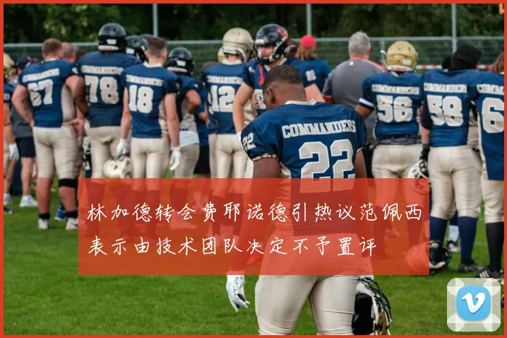 林加德转会费耶诺德引热议范佩西表示由技术团队决定不予置评