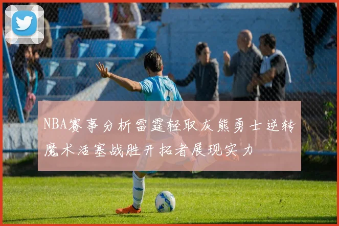 NBA赛事分析雷霆轻取灰熊勇士逆转魔术活塞战胜开拓者展现实力