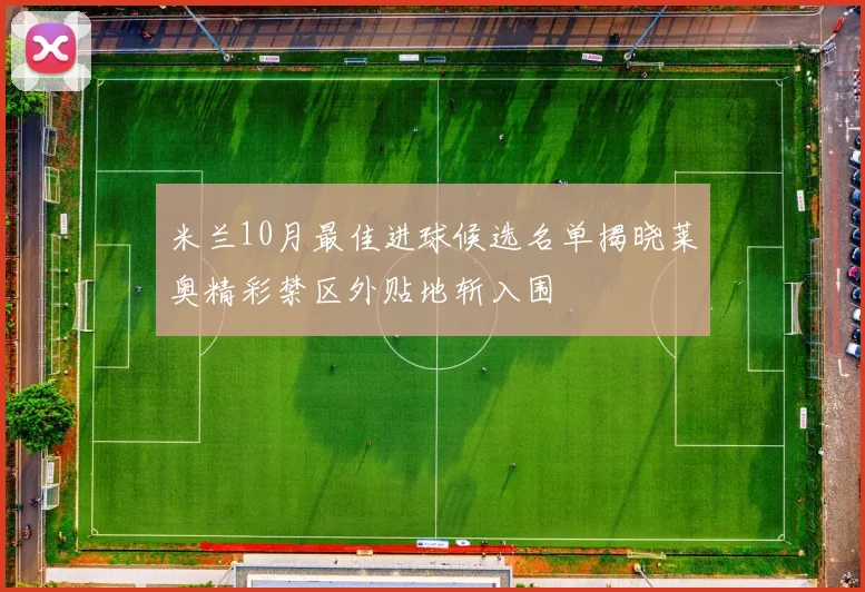米兰10月最佳进球候选名单揭晓莱奥精彩禁区外贴地斩入围