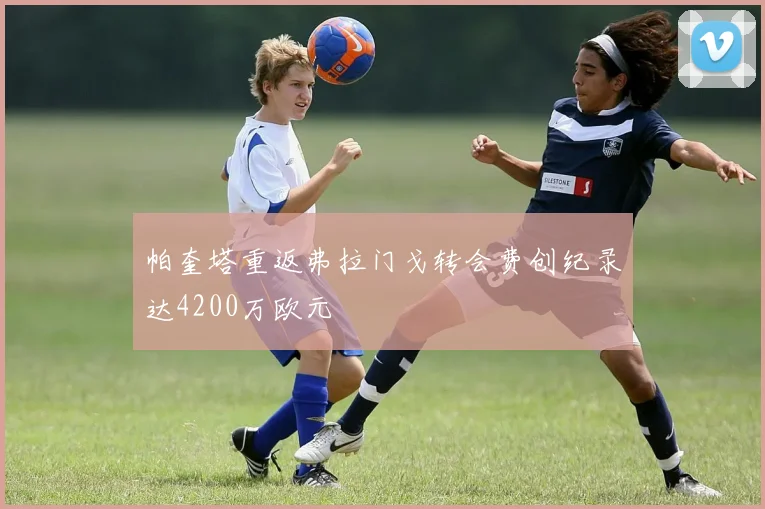 帕奎塔重返弗拉门戈转会费创纪录达4200万欧元