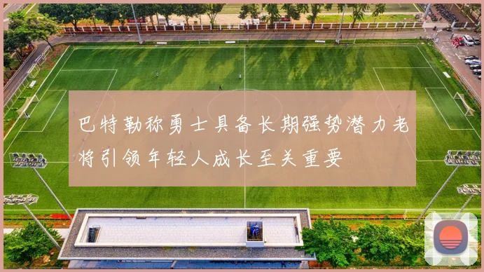 巴特勒称勇士具备长期强势潜力老将引领年轻人成长至关重要