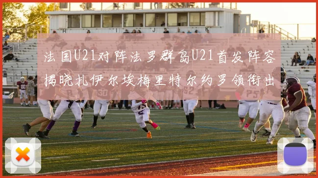 法国U21对阵法罗群岛U21首发阵容揭晓扎伊尔埃梅里特尔约罗领衔出战