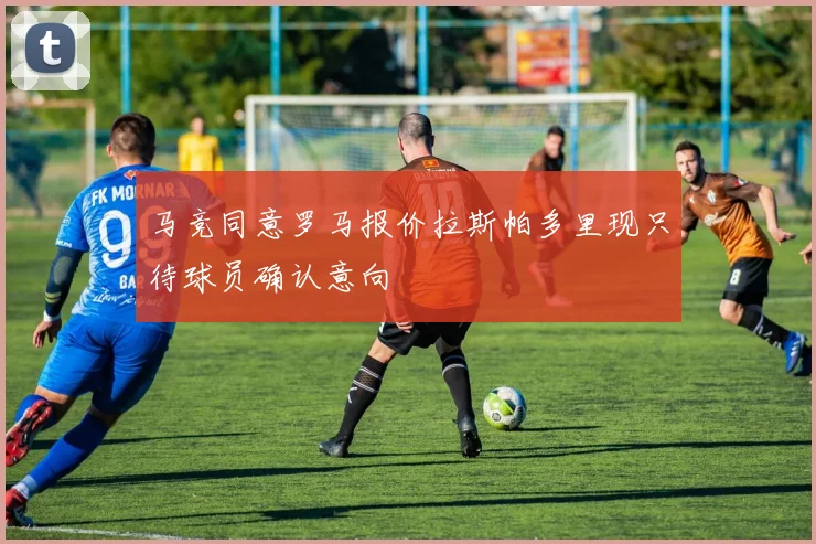 马竞同意罗马报价拉斯帕多里现只待球员确认意向