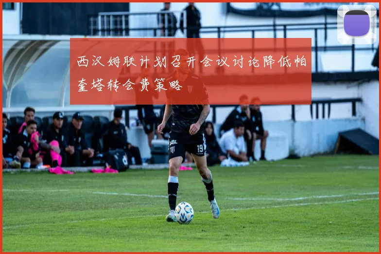 西汉姆联计划召开会议讨论降低帕奎塔转会费策略