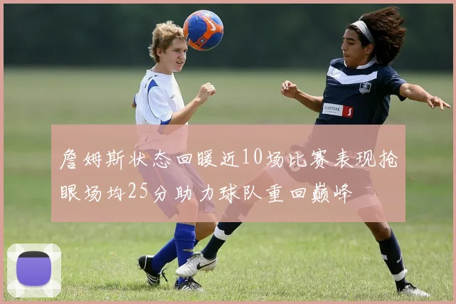 詹姆斯状态回暖近10场比赛表现抢眼场均25分助力球队重回巅峰