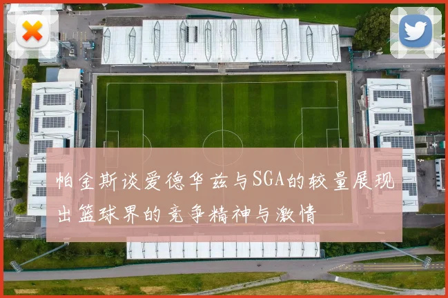 帕金斯谈爱德华兹与SGA的较量展现出篮球界的竞争精神与激情