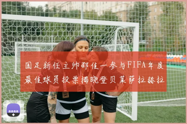 国足新任主帅邵佳一参与FIFA年度最佳球员投票揭晓登贝莱萨拉赫拉菲尼亚竞争激烈
