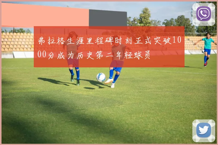 弗拉格生涯里程碑时刻正式突破1000分成为历史第二年轻球员