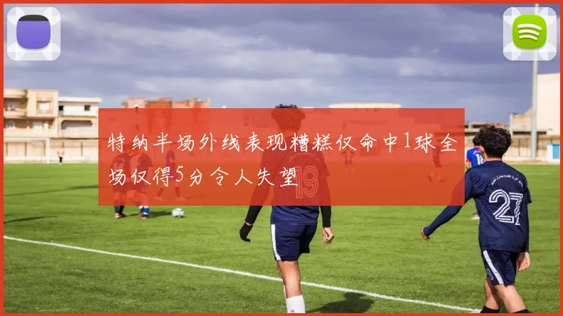特纳半场外线表现糟糕仅命中1球全场仅得5分令人失望
