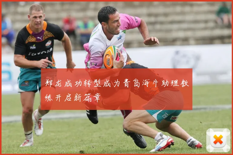 郑龙成功转型成为青岛海牛助理教练开启新篇章