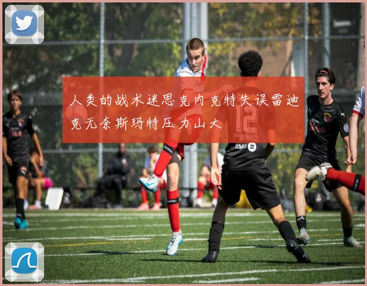 人类的战术迷思克内克特失误雷迪克无奈斯玛特压力山大