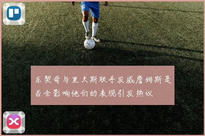 东契奇与里夫斯联手发威詹姆斯是否会影响他们的表现引发热议