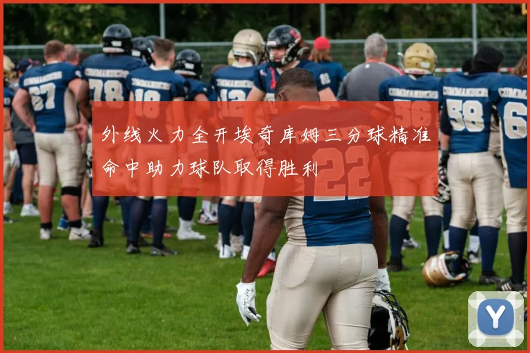 外线火力全开埃奇库姆三分球精准命中助力球队取得胜利