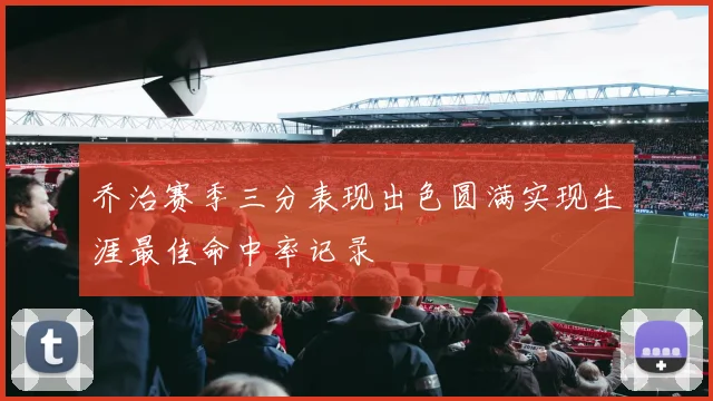 乔治赛季三分表现出色圆满实现生涯最佳命中率记录