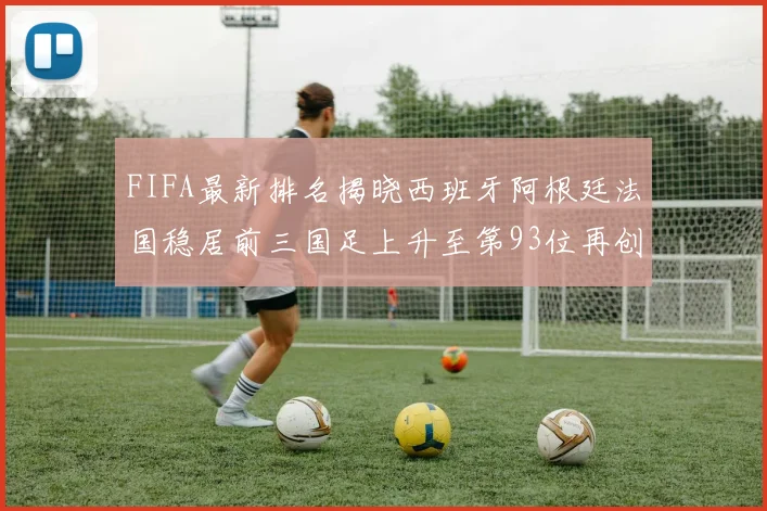 FIFA最新排名揭晓西班牙阿根廷法国稳居前三国足上升至第93位再创佳绩