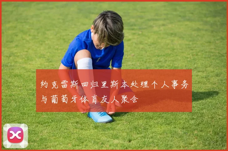 约克雷斯回归里斯本处理个人事务与葡萄牙体育友人聚会