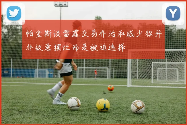 帕金斯谈雷霆交易乔治和威少称并非故意摆烂而是被迫选择