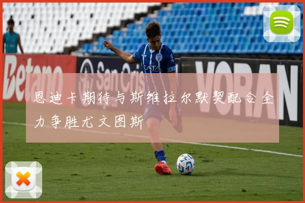 恩迪卡期待与斯维拉尔默契配合全力争胜尤文图斯