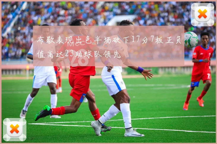 布歇表现出色半场砍下17分7板正负值高达23助球队领先