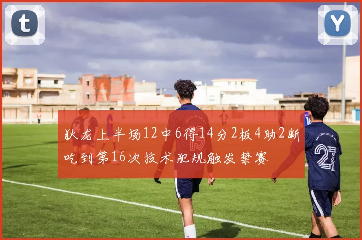 狄龙上半场12中6得14分2板4助2断吃到第16次技术犯规触发禁赛
