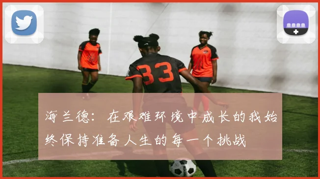 海兰德：在艰难环境中成长的我始终保持准备人生的每一个挑战