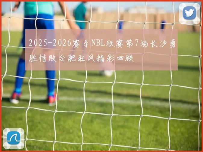 2025-2026赛季NBL联赛第7场长沙勇胜惜败合肥狂风精彩回顾