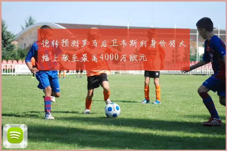 德转预测罗马后卫韦斯利身价将大幅上涨至最高4000万欧元