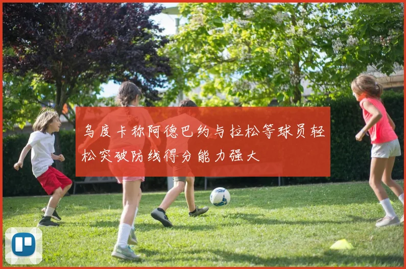 乌度卡称阿德巴约与拉松等球员轻松突破防线得分能力强大