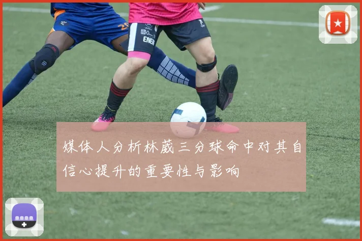 媒体人分析林葳三分球命中对其自信心提升的重要性与影响