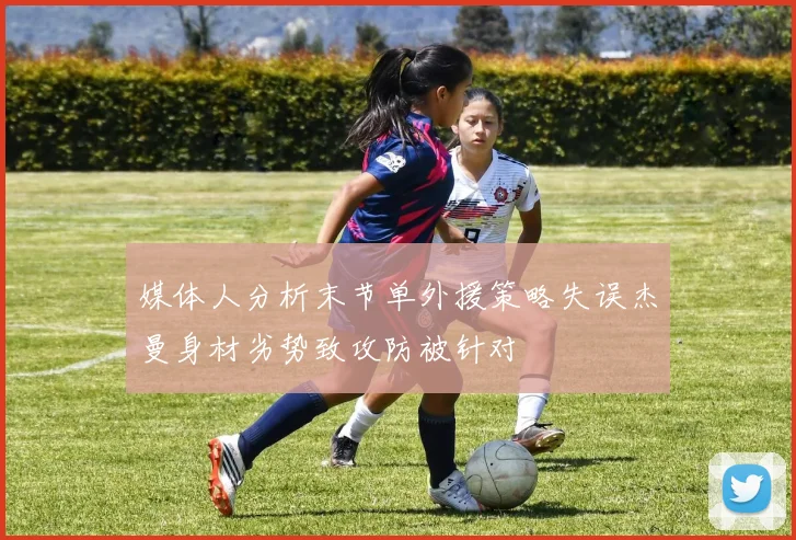 媒体人分析末节单外援策略失误杰曼身材劣势致攻防被针对