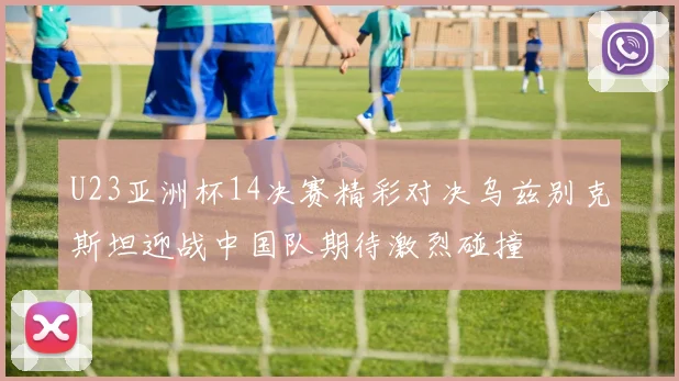 U23亚洲杯14决赛精彩对决乌兹别克斯坦迎战中国队期待激烈碰撞