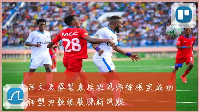 吕文君蔡慧康接班恩师徐根宝成功转型为教练展现新风貌