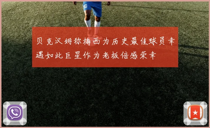 贝克汉姆称梅西为历史最佳球员幸遇如此巨星作为老板倍感荣幸