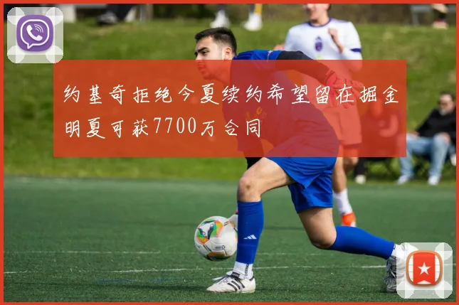 约基奇拒绝今夏续约希望留在掘金明夏可获7700万合同