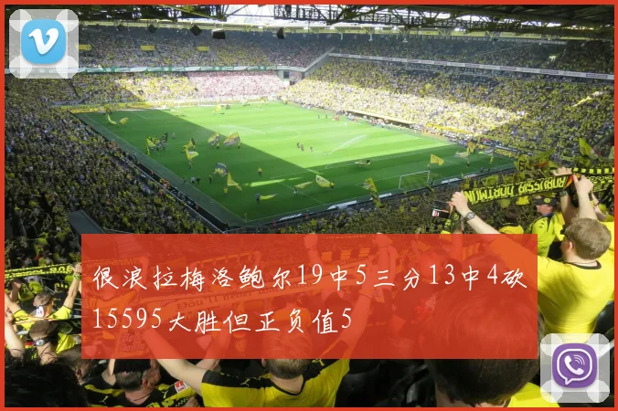 很浪拉梅洛鲍尔19中5三分13中4砍15595大胜但正负值5